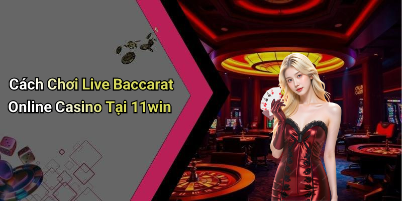 Cách Chơi Live Baccarat Online Casino Tại 11win